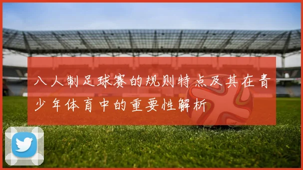 八人制足球赛的规则特点及其在青少年体育中的重要性解析