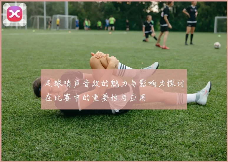 足球哨声音效的魅力与影响力探讨在比赛中的重要性与应用
