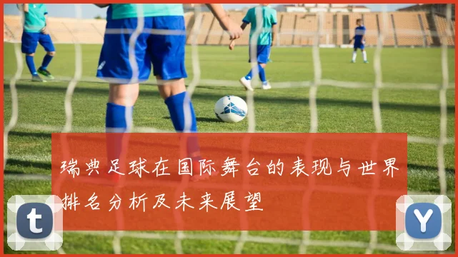 瑞典足球在国际舞台的表现与世界排名分析及未来展望