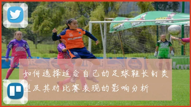 如何选择适合自己的足球鞋长钉类型及其对比赛表现的影响分析