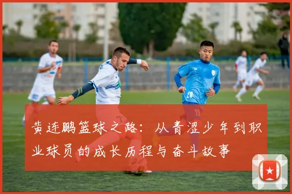 黄连鹏篮球之路：从青涩少年到职业球员的成长历程与奋斗故事