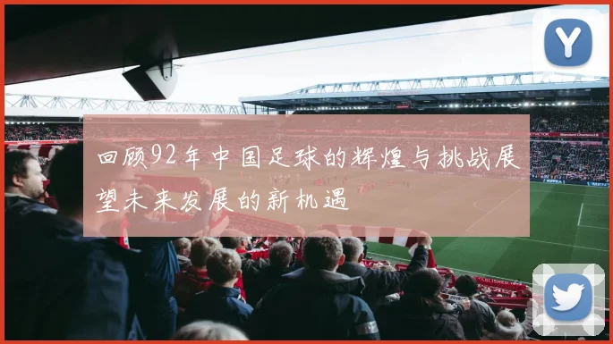 回顾92年中国足球的辉煌与挑战展望未来发展的新机遇