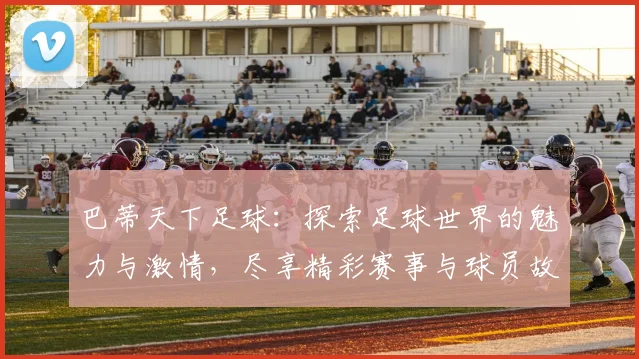 巴蒂天下足球：探索足球世界的魅力与激情，尽享精彩赛事与球员故事