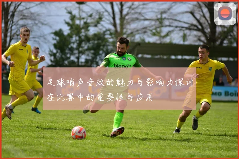 足球哨声音效的魅力与影响力探讨在比赛中的重要性与应用