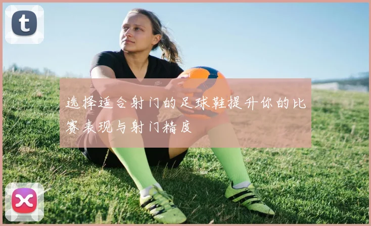 选择适合射门的足球鞋提升你的比赛表现与射门精度