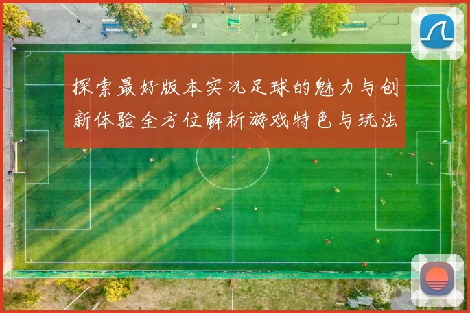 探索最好版本实况足球的魅力与创新体验全方位解析游戏特色与玩法