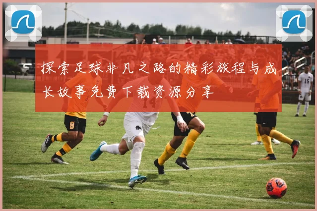 探索足球非凡之路的精彩旅程与成长故事免费下载资源分享