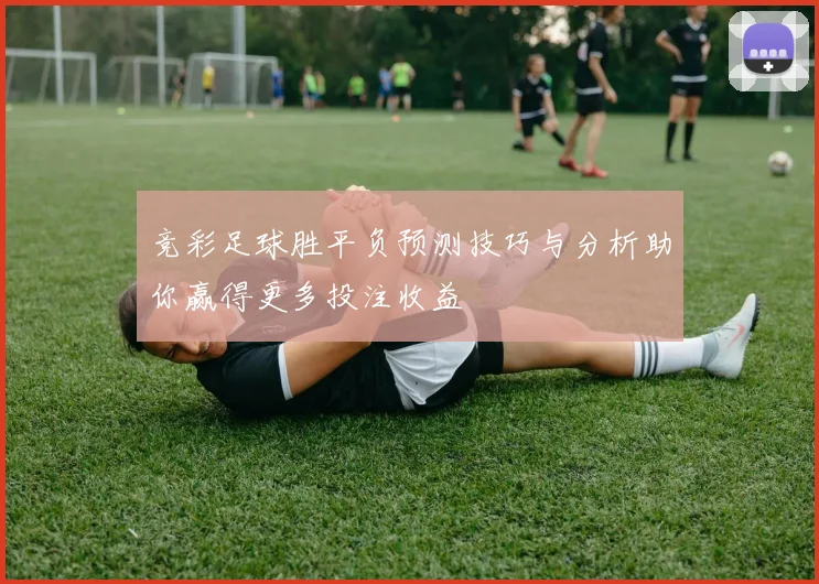 竞彩足球胜平负预测技巧与分析助你赢得更多投注收益